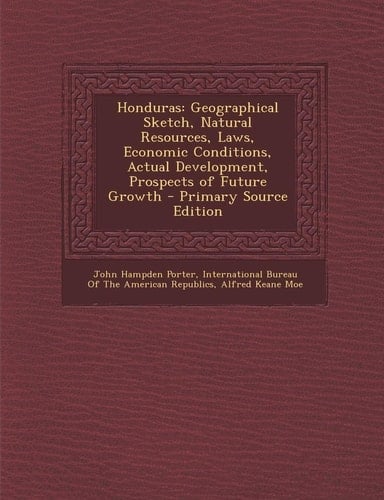 Honduras Geographical Sketch, Natural Resources, Laws, Economic Conditions, Actual Development, Prospects of Future Growth - Primary Source Edition
