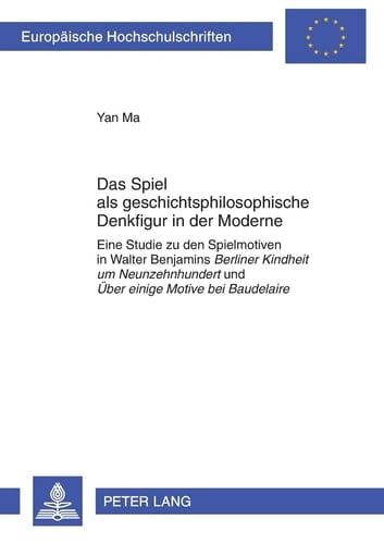 Das Spiel als geschichtsphilosophische Denkfigur in der Moderne eine Studie zu den Spielmotiven in Walter Benjamins Berliner Kindheit um Neunzehnhundert und Über einige Motive bei Baudelaire