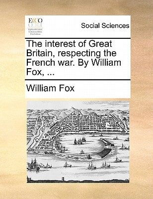 The interest of Great Britain, respecting the French war. By William Fox, ...