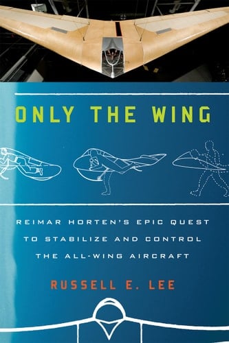 Only the Wing Reimar Horten's Epic Quest to Stabilize and Control the All-wing Aircraft