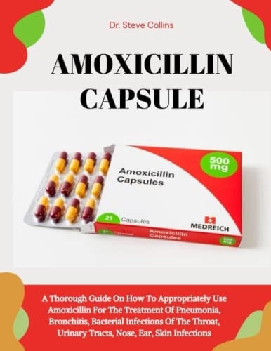 AMOXICILLIN CAPSULE: A Thorough Guide On How To Appropriately Use Amoxicillin For The Treatment Of Pneumonia, Bronchitis, Bacterial Infections Of The Throat, Urinary Tracts, Nose, Ear, Skin Infections