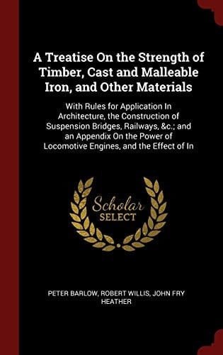 A Treatise on the Strength of Timber, Cast and Malleable Iron, and Other Materials With Rules for Application in Architecture, the Construction of Suspension Bridges, Railways, &c.; And an Appendix on the Power of Locomotive Engines, and the Effect of in