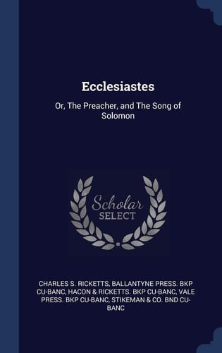 Ecclesiastes Or, The Preacher, and The Song of Solomon