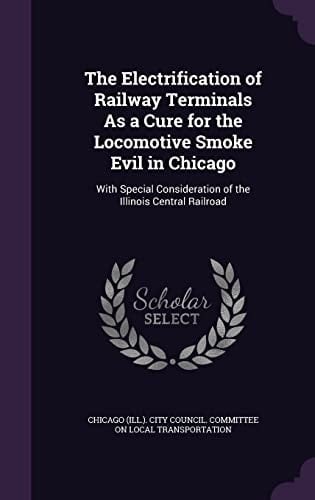 The Electrification of Railway Terminals As a Cure for the Locomotive Smoke Evil in Chicago With Special Consideration of the Illinois Central Railroad