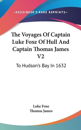 The Voyages Of Captain Luke Foxe Of Hull And Captain Thomas James V2: To Hudson's Bay In 1632