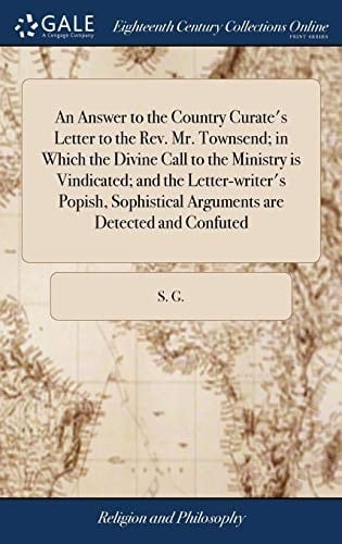 An Answer to the Country Curate's Letter to the Rev. Mr. Townsend; in Which the Divine Call to the Ministry is Vindicated; and the Letter-writer's ... Arguments are Detected and Confuted