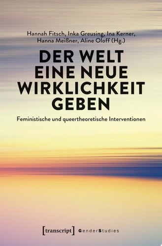 Der Welt eine neue Wirklichkeit geben Feministische und queertheoretische Interventionen