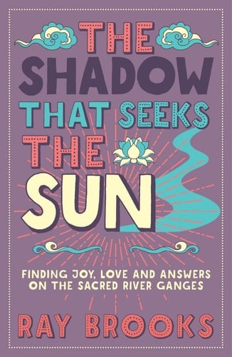 The Shadow that Seeks the Sun Finding Joy, Love and Answers on the Sacred River Ganges