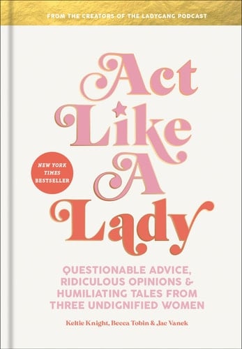 Act Like a Lady Questionable Advice, Ridiculous Opinions, and Humiliating Tales from Three Undignified Women