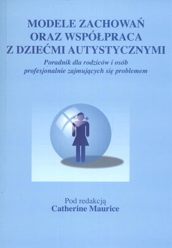 Modele zachowań oraz współpraca z dziećmi autystycznymi poradnik dla rodziców i osób profesjonalnie zajmujących się problemem