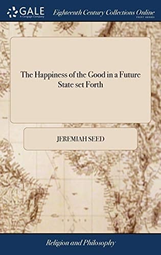 The Happiness of the Good in a Future State set Forth: In a Sermon Occasion'd by the Death of Dr. Waterland, ... and Preached In Twickenham-Chapel, ... ... By Jeremiah Seed, ... The Second Edition