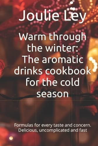 Warm through the winter: The aromatic drinks cookbook for the cold season: Formulas for every taste and concern. Delicious, uncomplicated and fast
