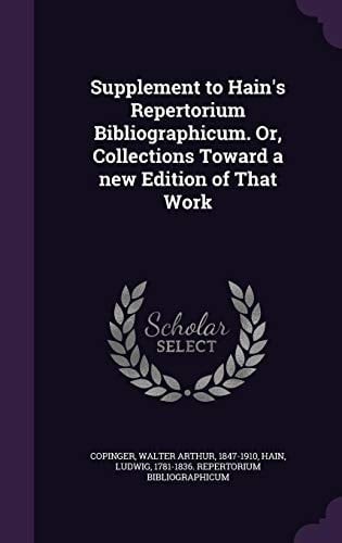 Supplement to Hain's Repertorium Bibliographicum. Or, Collections Toward a New Edition of That Work
