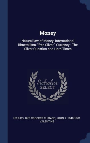 Money Natural Law of Money, International Bimetallism, Free Silver, Currency: The Silver Question and Hard Times