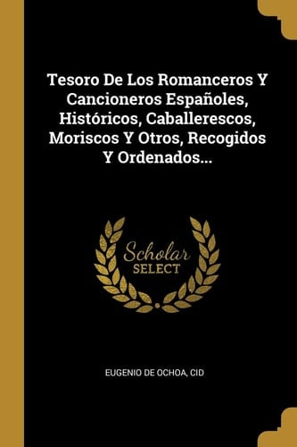 Tesoro De Los Romanceros Y Cancioneros Españoles, Históricos, Caballerescos, Moriscos Y Otros, Recogidos Y Ordenados...
