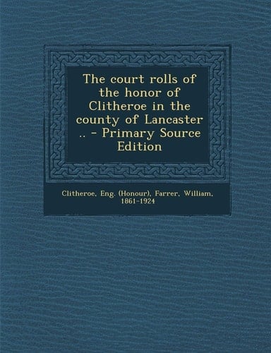 The Court Rolls of the Honor of Clitheroe in the County of Lancaster . . - Primary Source Edition