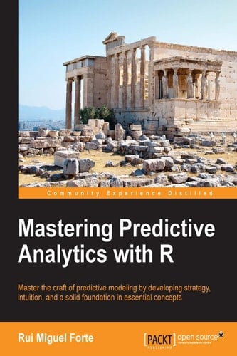 Mastering Predictive Analytics with R Master the Craft of Predictive Modeling by Developing Strategy, Intuition, and a Solid Foundation in Essential Concepts