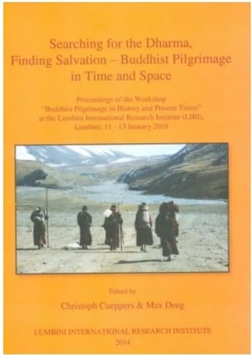 Searching for the Dharma, Finding Salvation Buddhist Pilgrimage in Time and Space : Proceedings of the Workshop "Buddhist Pilgrimage in History and Present Times" at the Lumbini International Research Institute (LIRI), Lumbini, 11-13 January 2010