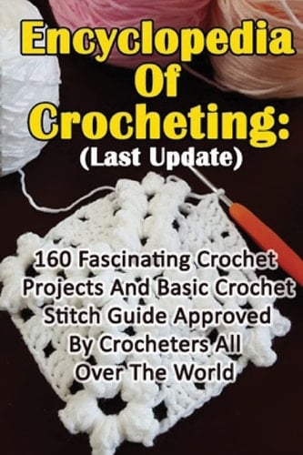 Encyclopedia Of Crocheting (Last Update) 160 Fascinating Crochet Projects And Basic Crochet Stitch Guide Approved By Crocheters All Over The World: (Crochet Accessories, Crochet Patterns, Crochet Art