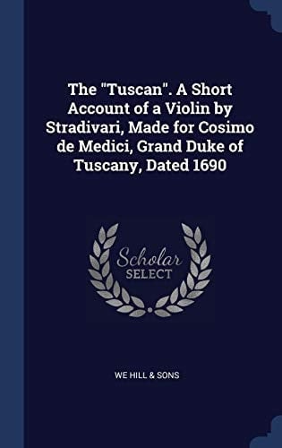 The Tuscan. a Short Account of a Violin by Stradivari, Made for Cosimo de Medici, Grand Duke of Tuscany, Dated 1690
