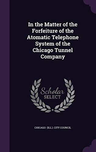 In the Matter of the Forfeiture of the Atomatic Telephone System of the Chicago Tunnel Company