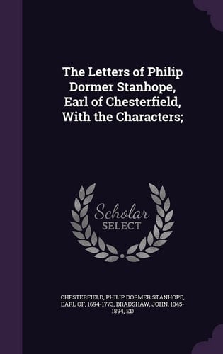 The Letters of Philip Dormer Stanhope, Earl of Chesterfield, With the Characters;