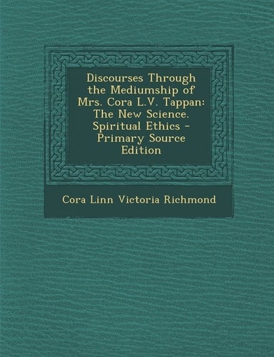 Discourses Through the Mediumship of Mrs. Cora L. V. Tappan The New Science. Spiritual Ethics - Primary Source Edition
