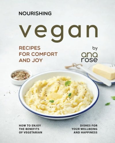 Nourishing Vegan Recipes for Comfort and Joy: How to Enjoy the Benefits of Vegetarian Dishes for Your Wellbeing and Happiness