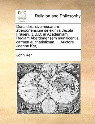 Donaides: sive musarum aberdonensium de eximia Jacobi Fraserii, J.U.D. in Academiam Regiam Aberdonensem munificentia, carmen eucharisticum. ... Auctore Joanne Ker, ... (Latin Edition)