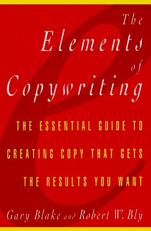 Elements of Copywriting The Essential Guide to Creating Copy That Gets the Results You Want