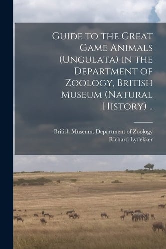 Guide to the Great Game Animals (Ungulata) in the Department of Zoology, British Museum (Natural History) ..