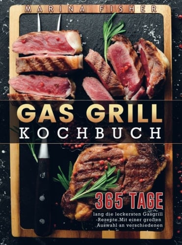 Gas Grill Kochbuch 365 Tage lang die leckersten Gasgrill-Rezepte. Mit einer großen Auswahl an verschiedenen