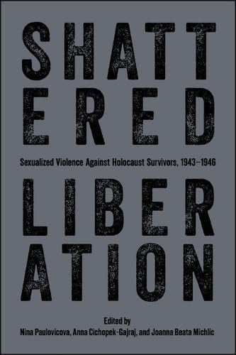 Shattered Liberation Sexualized Violence Against Holocaust Survivors, 1943-1946
