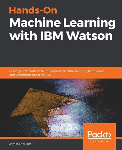 Hands-On Machine Learning with IBM Watson Leverage IBM Watson to Implement Machine Learning Techniques and Algorithms Using Python