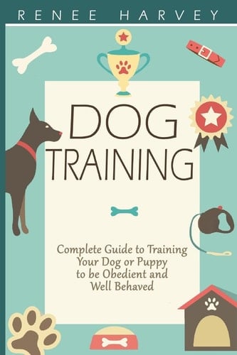 Dog Training Complete Guide to Training Your Dog Or Puppy to Be Obedient and Well Behaved
