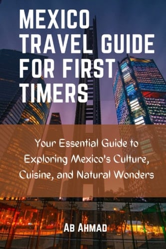 Mexico travel guide for first timers: Your Essential Guide to exploring Mexico's culture, cuisine, and Natural wonders