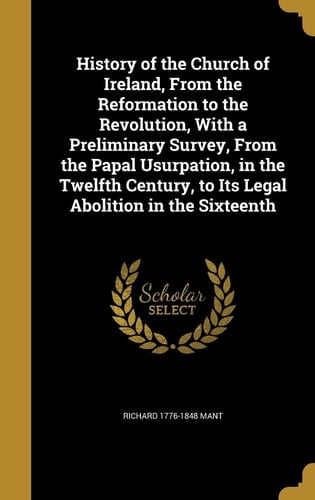 History of the Church of Ireland, From the Reformation to the Revolution, With a Preliminary Survey, From the Papal Usurpation, in the Twelfth Century, to Its Legal Abolition in the Sixteenth