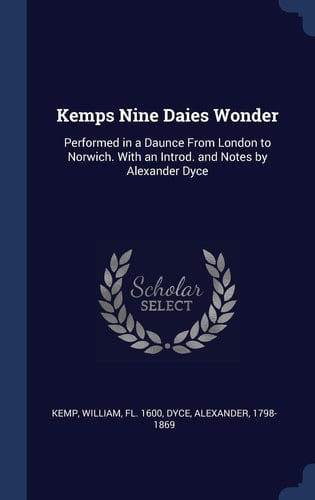 Kemps Nine Daies Wonder Performed in a Daunce From London to Norwich. With an Introd. and Notes by Alexander Dyce