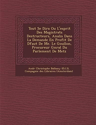 Tout Se Dira Ou L'Esprit Des Magistrats Destructeurs, Analis Dans La Demande En Profit de D Faut de Me. Le Goullon, Procureur G N Ral Du Parlement de (French Edition)