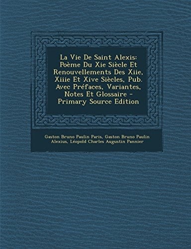 La Vie de Saint Alexis Poème Du Xie Siècle Et Renouvellements Des Xiie, Xiiie Et Xive Siècles, Pub. Avec Préfaces, Variantes, Notes Et Glossaire - Pr