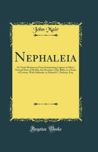 Nephaleia Or Total Abstinence from Intoxicating Liquors in Man's Normal State of Health, the Doctrine of the Bible, in a Series of Letters, with Addenda, to Edward C. Delavan, Esq. (Classic Reprint)