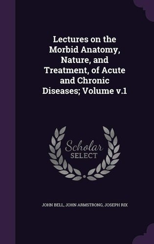Lectures on the Morbid Anatomy, Nature, and Treatment, of Acute and Chronic Diseases; Volume V. 1