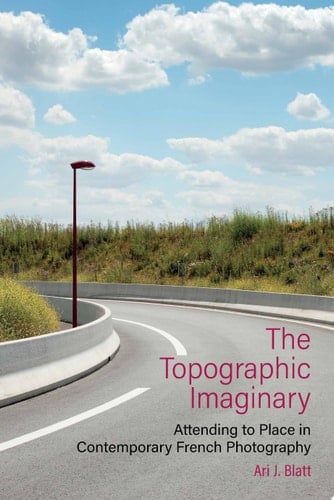 The Topographic Imaginary Attending to Place in Contemporary French Photography
