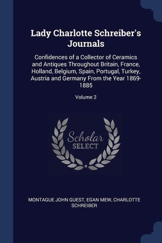 Lady Charlotte Schreiber's Journals Confidences of a Collector of Ceramics and Antiques Throughout Britain, France, Holland, Belgium, Spain, Portugal, Turkey, Austria and Germany From the Year 1869-1885; Volume 2