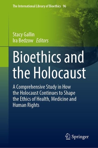Bioethics and the Holocaust A Comprehensive Study in How the Holocaust Continues to Shape the Ethics of Health, Medicine and Human Rights