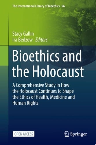 Bioethics and the Holocaust A Comprehensive Study in How the Holocaust Continues to Shape the Ethics of Health, Medicine and Human Rights