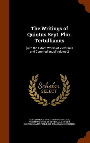 The Writings of Quintus Sept. Flor. Tertullianus [with the Extant Works of Victorinus and Commodianus] Volume 2