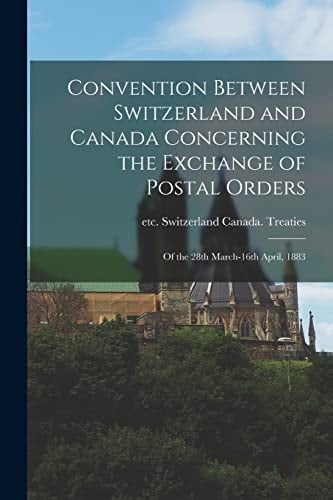Convention Between Switzerland and Canada Concerning the Exchange of Postal Orders [microform] Of the 28th March-16th April, 1883