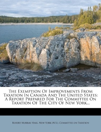 The Exemption Of Improvements From Taxation In Canada And The United States: A Report Prepared For The Committee On Taxation Of The City Of New York...