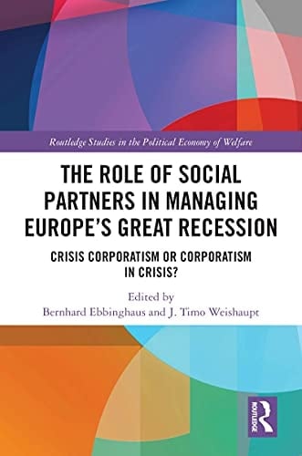 The Role of Social Partners in Managing Europe’s Great Recession: Crisis Corporatism or Corporatism in Crisis? (Routledge Studies in the Political Economy of the Welfare State)